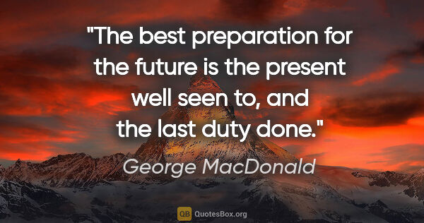 George MacDonald quote: "The best preparation for the future is the present well seen..."