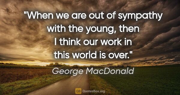 George MacDonald quote: "When we are out of sympathy with the young, then I think our..."