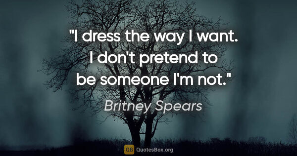 Britney Spears quote: "I dress the way I want. I don't pretend to be someone I'm not."