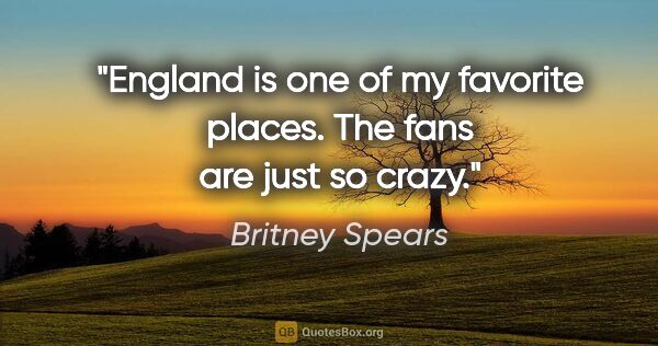 Britney Spears quote: "England is one of my favorite places. The fans are just so crazy."