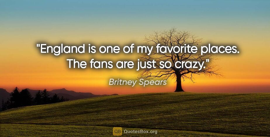 Britney Spears quote: "England is one of my favorite places. The fans are just so crazy."