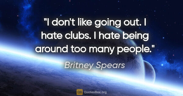 Britney Spears quote: "I don't like going out. I hate clubs. I hate being around too..."