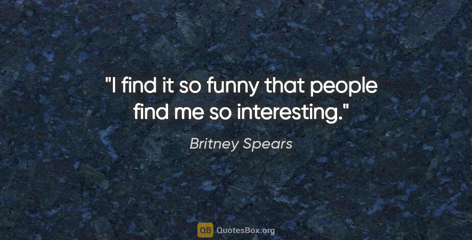 Britney Spears quote: "I find it so funny that people find me so interesting."