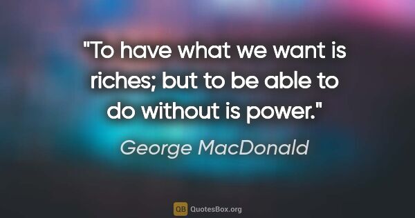 George MacDonald quote: "To have what we want is riches; but to be able to do without..."