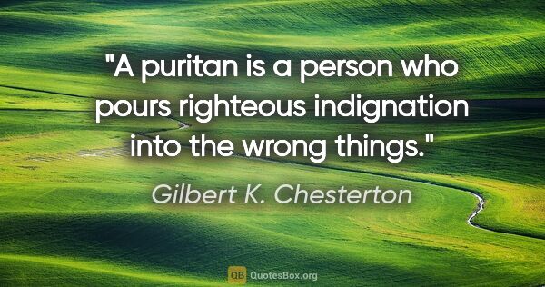 Gilbert K. Chesterton quote: "A puritan is a person who pours righteous indignation into the..."