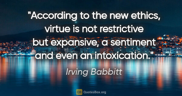 Irving Babbitt quote: "According to the new ethics, virtue is not restrictive but..."