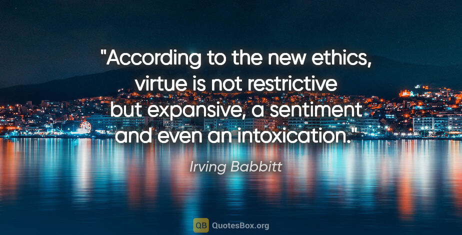 Irving Babbitt quote: "According to the new ethics, virtue is not restrictive but..."