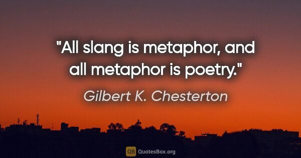 Gilbert K. Chesterton quote: "All slang is metaphor, and all metaphor is poetry."