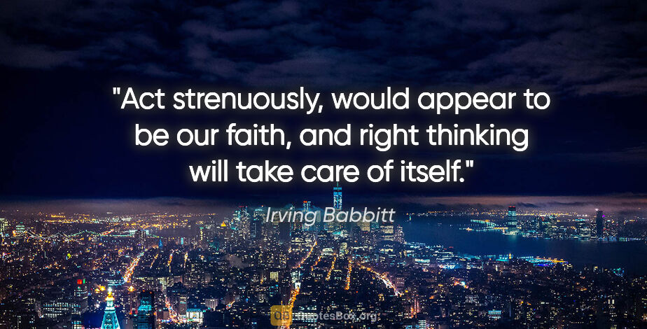 Irving Babbitt quote: "Act strenuously, would appear to be our faith, and right..."