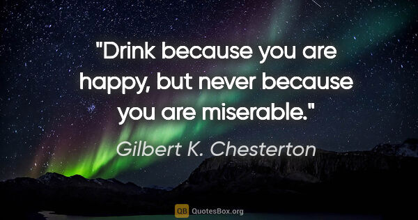 Gilbert K. Chesterton quote: "Drink because you are happy, but never because you are miserable."