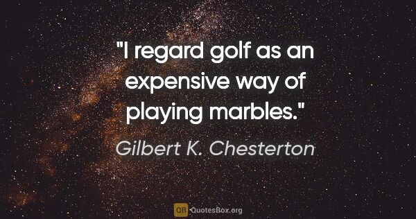 Gilbert K. Chesterton quote: "I regard golf as an expensive way of playing marbles."