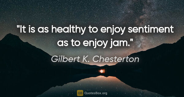 Gilbert K. Chesterton quote: "It is as healthy to enjoy sentiment as to enjoy jam."