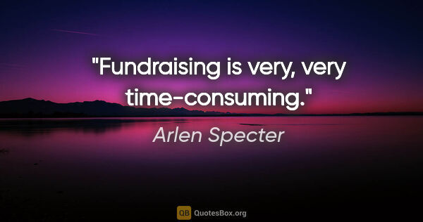 Arlen Specter quote: "Fundraising is very, very time-consuming."