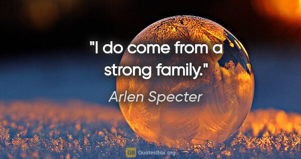Arlen Specter quote: "I do come from a strong family."