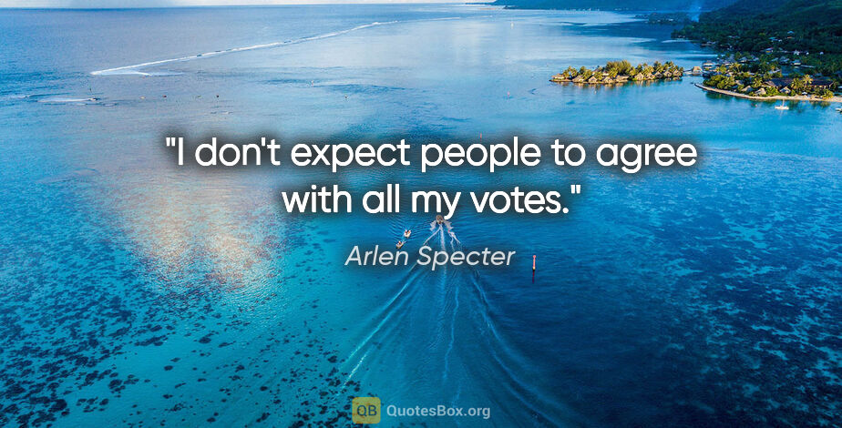Arlen Specter quote: "I don't expect people to agree with all my votes."