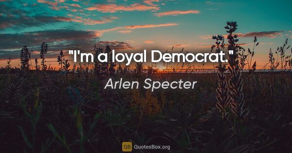 Arlen Specter quote: "I'm a loyal Democrat."