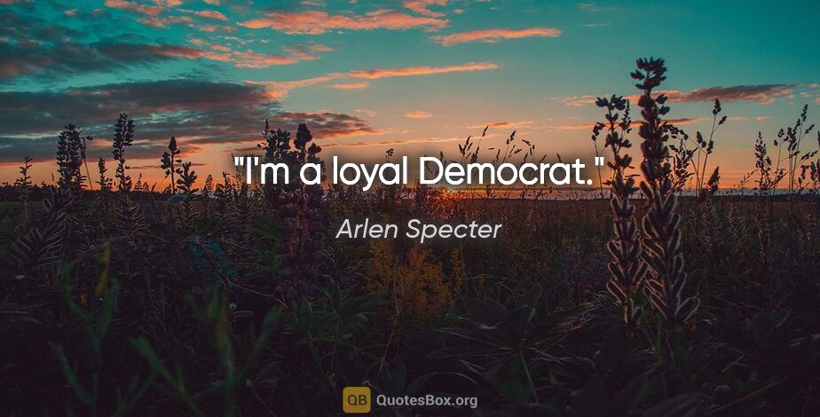Arlen Specter quote: "I'm a loyal Democrat."