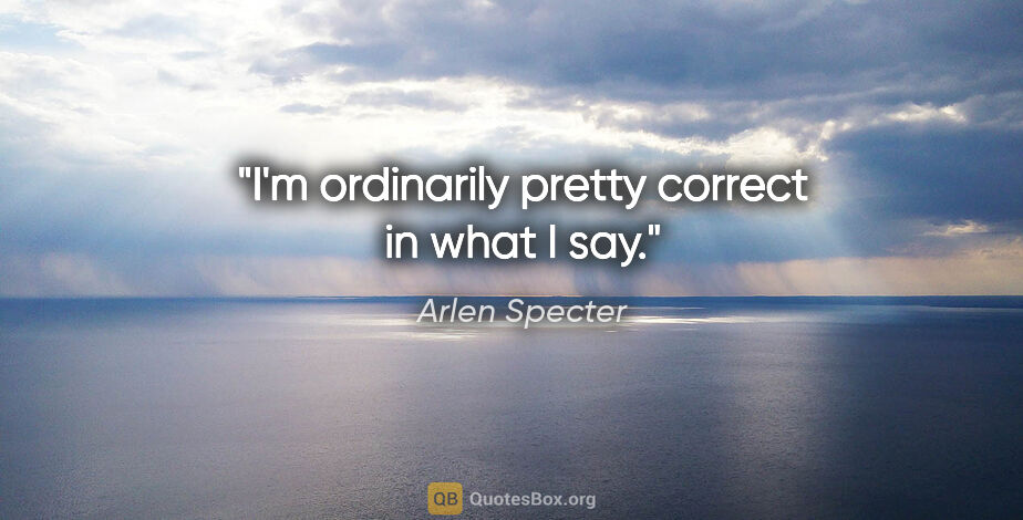 Arlen Specter quote: "I'm ordinarily pretty correct in what I say."