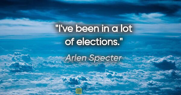 Arlen Specter quote: "I've been in a lot of elections."