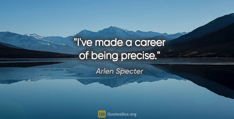Arlen Specter quote: "I've made a career of being precise."