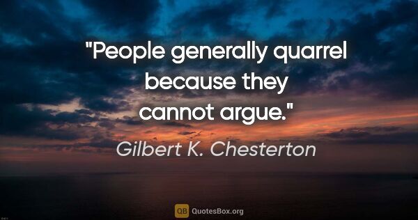 Gilbert K. Chesterton quote: "People generally quarrel because they cannot argue."