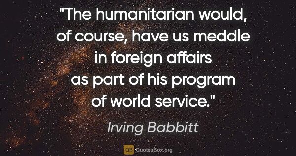 Irving Babbitt quote: "The humanitarian would, of course, have us meddle in foreign..."