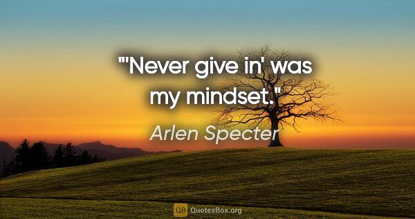 Arlen Specter quote: "'Never give in' was my mindset."