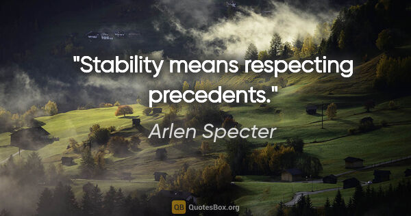 Arlen Specter quote: "Stability means respecting precedents."