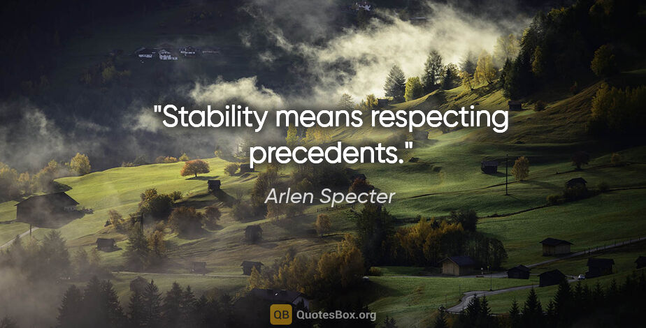 Arlen Specter quote: "Stability means respecting precedents."