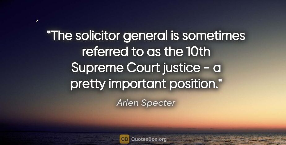 Arlen Specter quote: "The solicitor general is sometimes referred to as the 10th..."