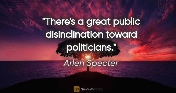 Arlen Specter quote: "There's a great public disinclination toward politicians."