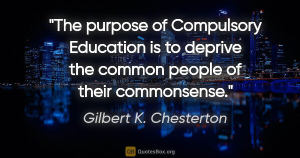 Gilbert K. Chesterton quote: "The purpose of Compulsory Education is to deprive the common..."