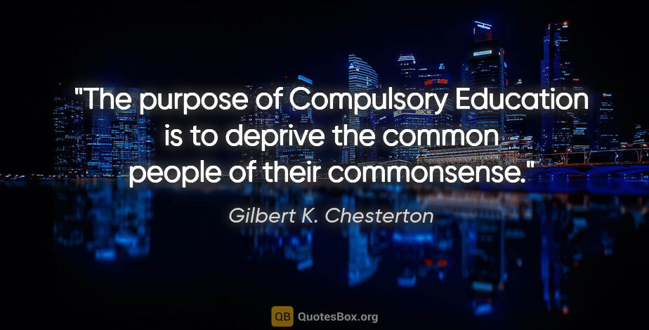 Gilbert K. Chesterton quote: "The purpose of Compulsory Education is to deprive the common..."