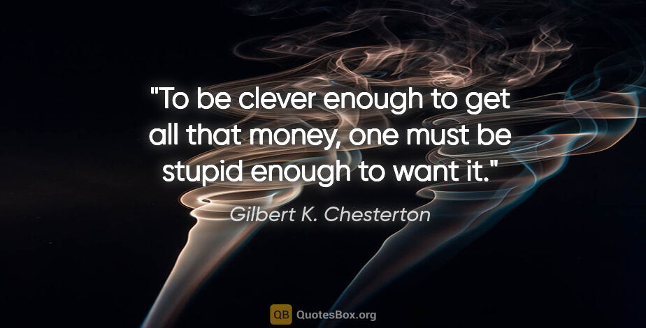 Gilbert K. Chesterton quote: "To be clever enough to get all that money, one must be stupid..."