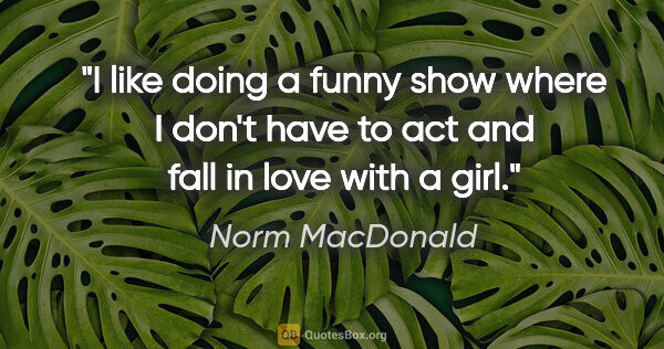 Norm MacDonald quote: "I like doing a funny show where I don't have to act and fall..."