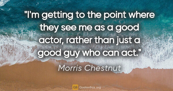 Morris Chestnut quote: "I'm getting to the point where they see me as a good actor,..."