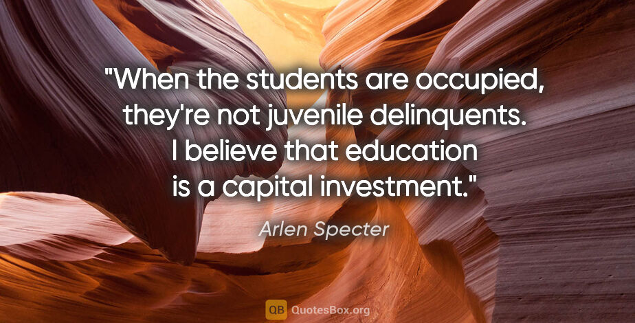 Arlen Specter quote: "When the students are occupied, they're not juvenile..."