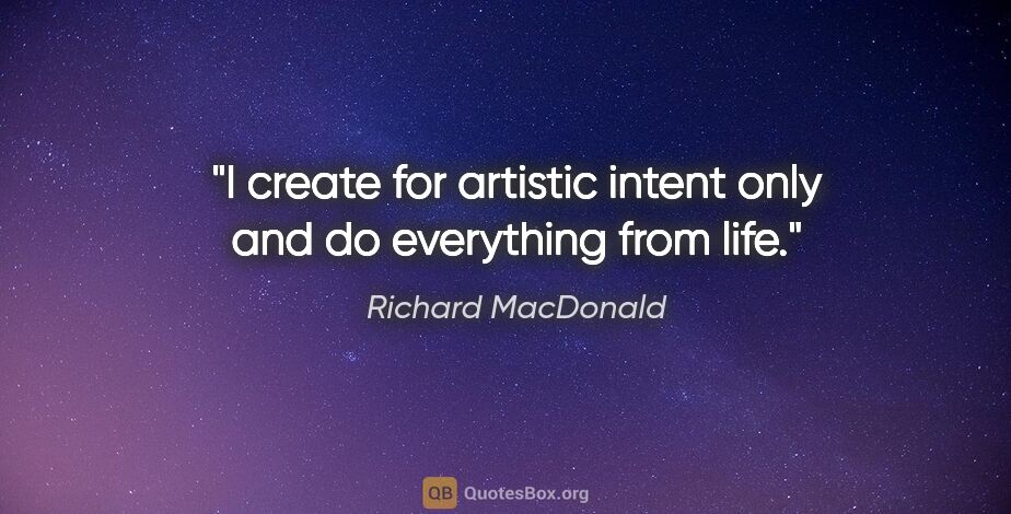 Richard MacDonald quote: "I create for artistic intent only and do everything from life."