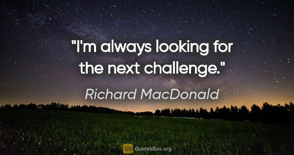 Richard MacDonald quote: "I'm always looking for the next challenge."