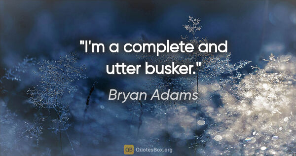 Bryan Adams quote: "I'm a complete and utter busker."