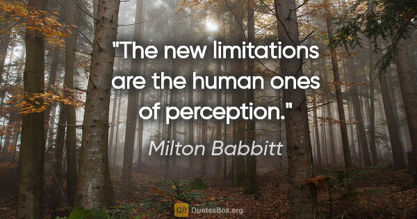 Milton Babbitt quote: "The new limitations are the human ones of perception."