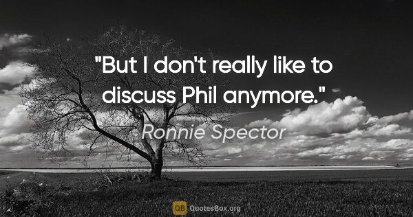 Ronnie Spector quote: "But I don't really like to discuss Phil anymore."