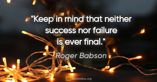 Roger Babson quote: "Keep in mind that neither success nor failure is ever final."