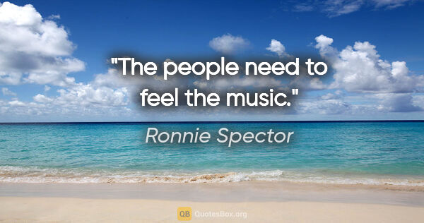 Ronnie Spector quote: "The people need to feel the music."
