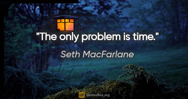 Seth MacFarlane quote: "The only problem is time."