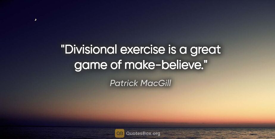 Patrick MacGill quote: "Divisional exercise is a great game of make-believe."