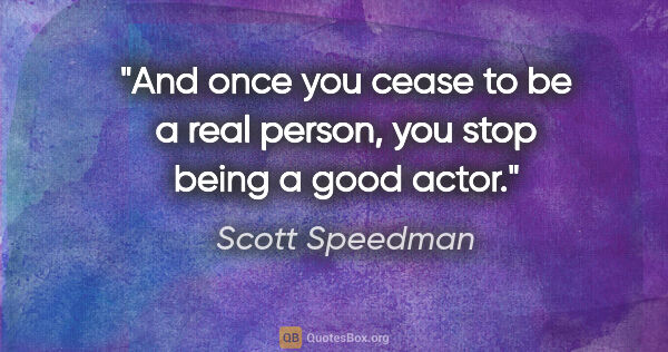 Scott Speedman quote: "And once you cease to be a real person, you stop being a good..."