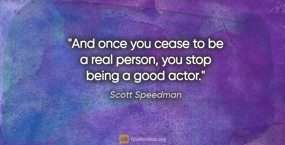 Scott Speedman quote: "And once you cease to be a real person, you stop being a good..."