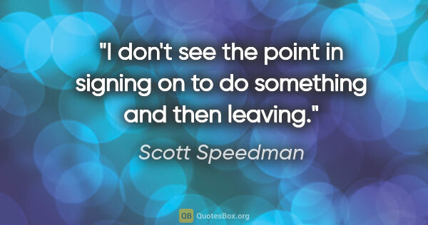 Scott Speedman quote: "I don't see the point in signing on to do something and then..."
