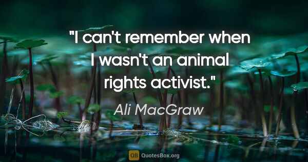 Ali MacGraw quote: "I can't remember when I wasn't an animal rights activist."